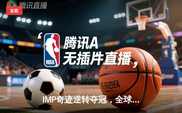 IMP奇迹逆转夺冠，全球总决赛上演史诗级对抗