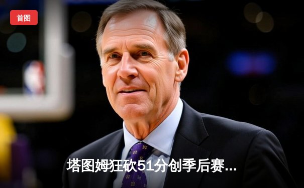 塔图姆狂砍51分创季后赛纪录，凯尔特人客场大胜热火扳回一城