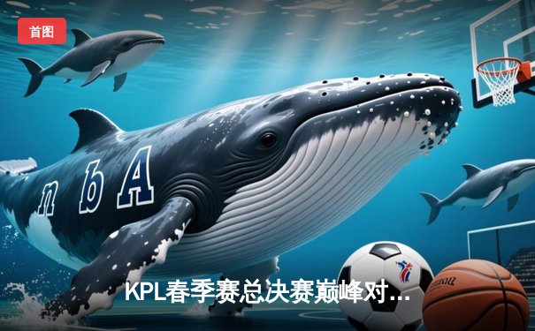 KPL春季赛总决赛巅峰对决：狼队鏖战七局力克AG超玩会，Fly斩获FMVP创历史纪录