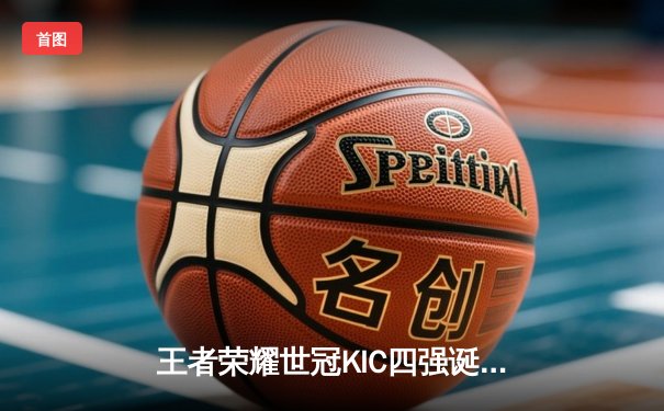 王者荣耀世冠KIC四强诞生，AG超玩会3-2惊险晋级