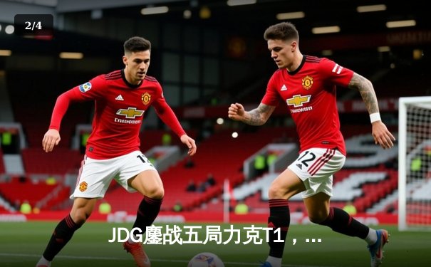 JDG鏖战五局力克T1，Knight沙皇绝境发力锁定MSI决赛席位 - 2