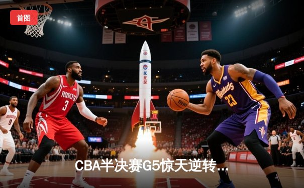 CBA半决赛G5惊天逆转！辽宁本钢加时险胜广东宏远晋级总决赛