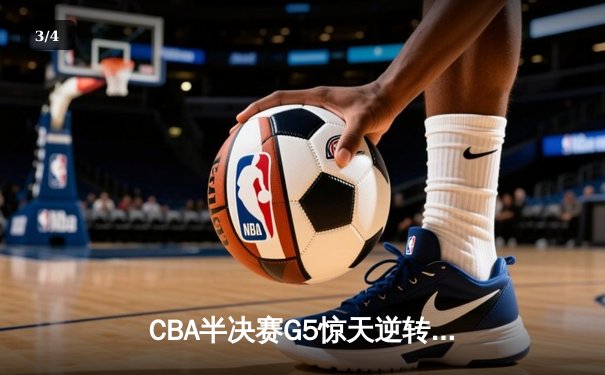 CBA半决赛G5惊天逆转！辽宁本钢加时险胜广东宏远晋级总决赛 - 3