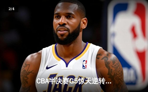 CBA半决赛G5惊天逆转！辽宁本钢加时险胜广东宏远晋级总决赛 - 2
