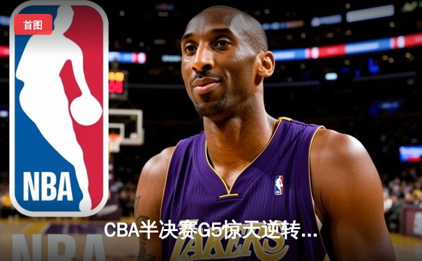 CBA半决赛G5惊天逆转！辽宁本钢加时险胜广东宏远晋级总决赛
