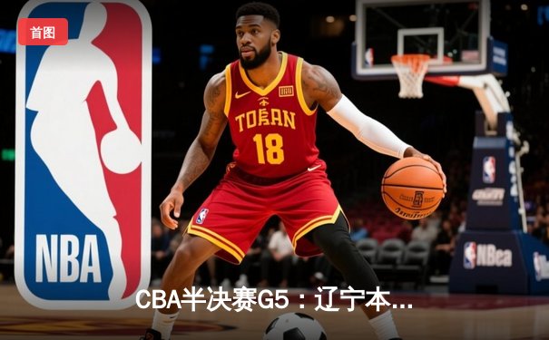 CBA半决赛G5：辽宁本钢加时逆转广东宏远 赵继伟33分率队挺进总决赛