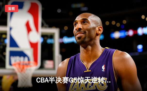 CBA半决赛G5惊天逆转！辽宁本钢加时险胜广东宏远晋级总决赛