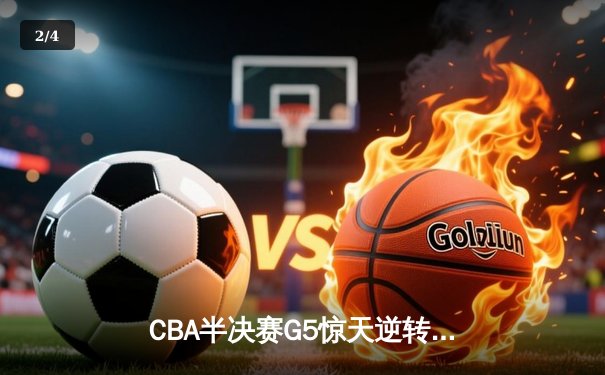 CBA半决赛G5惊天逆转！辽宁本钢加时险胜广东宏远晋级总决赛 - 2