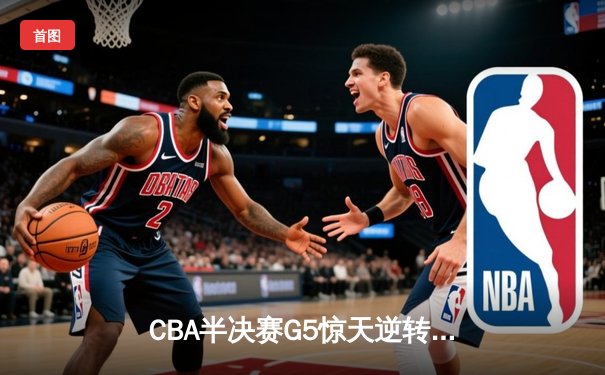 CBA半决赛G5惊天逆转！辽宁本钢加时险胜广东宏远晋级总决赛