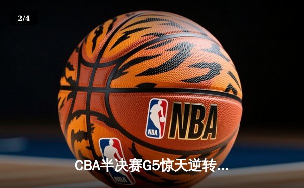 CBA半决赛G5惊天逆转！辽宁本钢加时险胜广东宏远晋级总决赛 - 2