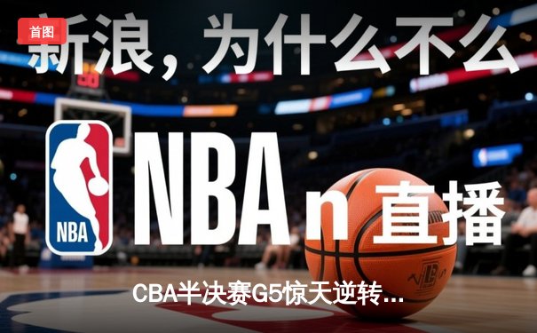 CBA半决赛G5惊天逆转！辽宁本钢加时险胜广东宏远晋级总决赛