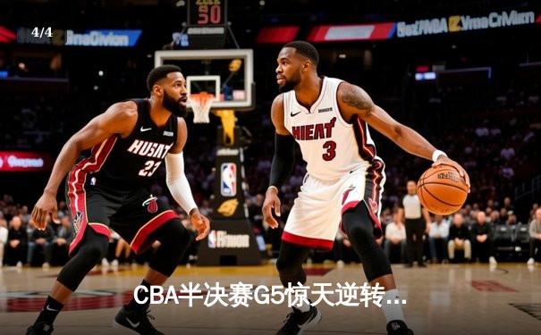 CBA半决赛G5惊天逆转！辽宁本钢加时险胜广东宏远晋级总决赛 - 4
