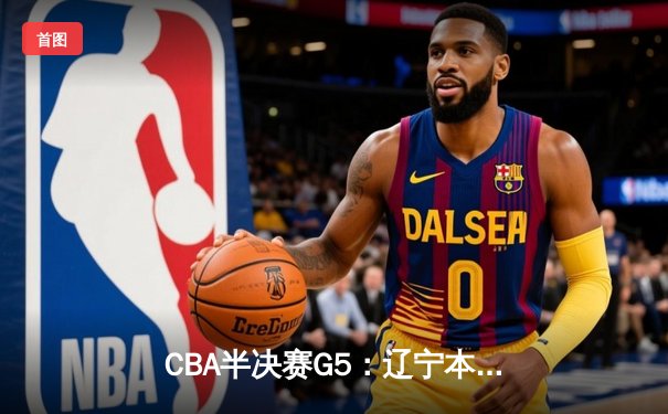 CBA半决赛G5：辽宁本钢加时逆转广东宏远 赵继伟35+9率队挺进总决赛